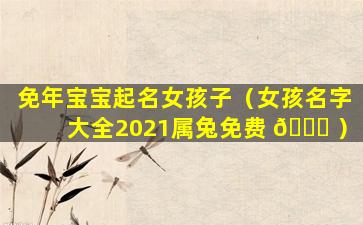 免年宝宝起名女孩子（女孩名字大全2021属兔免费 🐞 ）